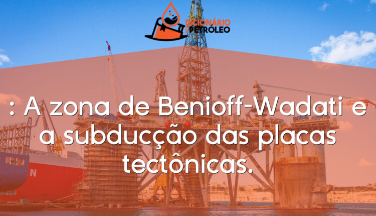: A zona de Benioff-Wadati e a subducção das placas tectônicas.