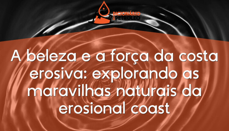 A beleza e a força da costa erosiva: explorando as maravilhas naturais da erosional coast