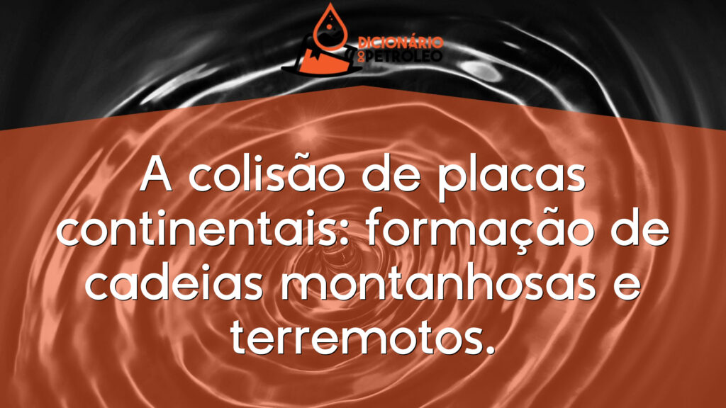 A colisão de placas continentais: formação de cadeias montanhosas e terremotos.