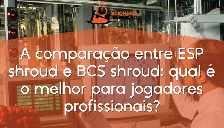 A comparação entre ESP shroud e BCS shroud: qual é o melhor para jogadores profissionais?