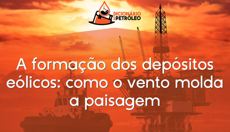 A formação dos depósitos eólicos: como o vento molda a paisagem