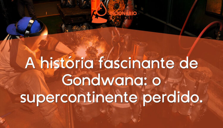 A história fascinante de Gondwana: o supercontinente perdido.