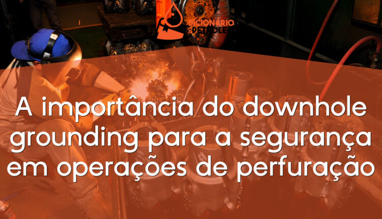 A importância do downhole grounding para a segurança em operações de perfuração