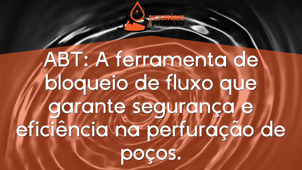 ABT: A ferramenta de bloqueio de fluxo que garante segurança e eficiência na perfuração de poços.