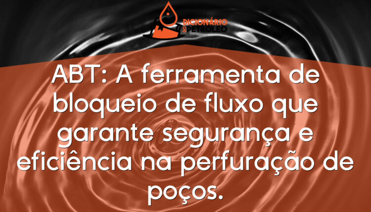 ABT: A ferramenta de bloqueio de fluxo que garante segurança e eficiência na perfuração de poços.