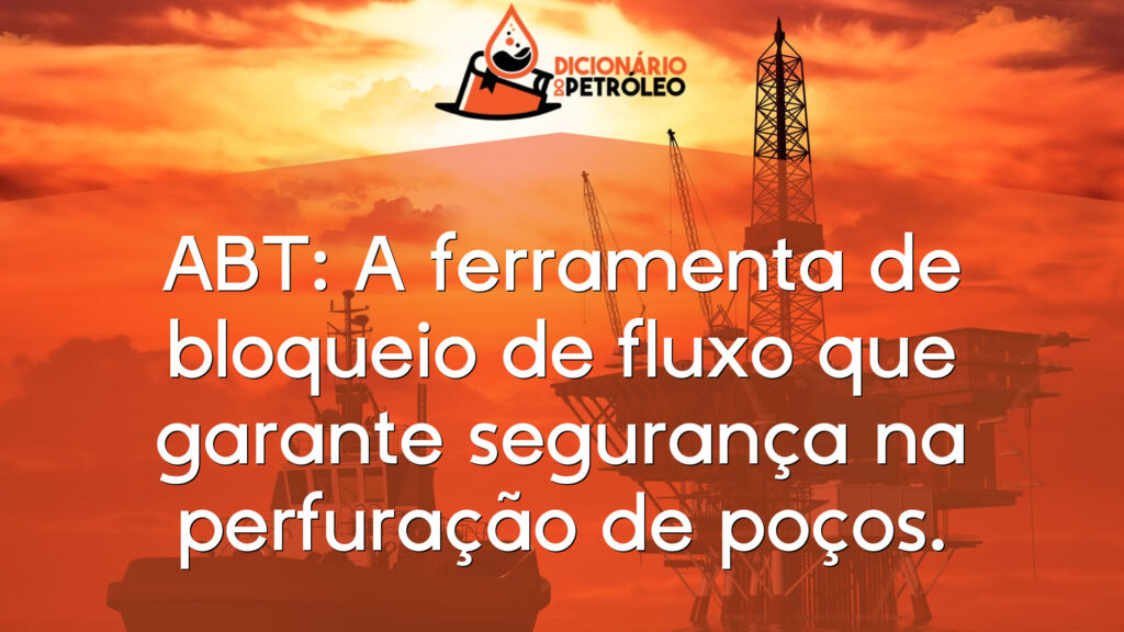 ABT: A ferramenta de bloqueio de fluxo que garante segurança na perfuração de poços.