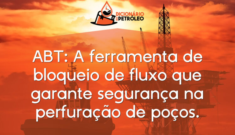 ABT: A ferramenta de bloqueio de fluxo que garante segurança na perfuração de poços.