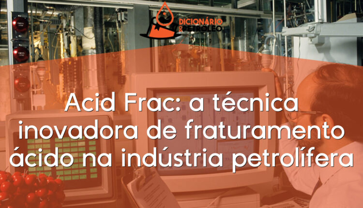 Acid Frac: a técnica inovadora de fraturamento ácido na indústria petrolífera