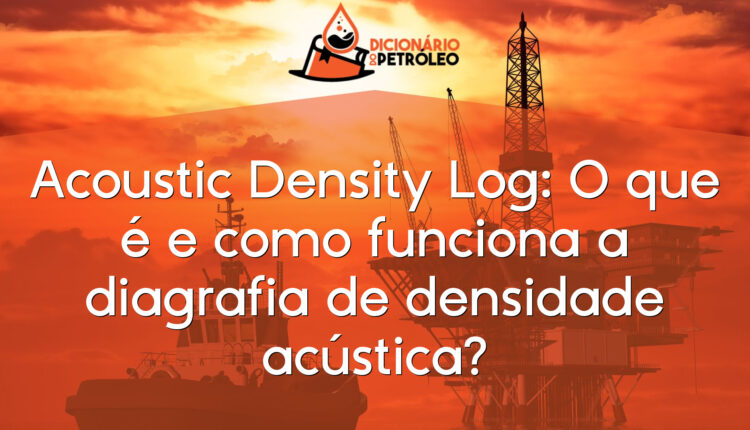 Acoustic Density Log: O que é e como funciona a diagrafia de densidade acústica?