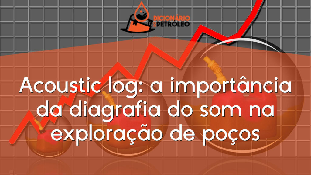 Acoustic log: a importância da diagrafia do som na exploração de poços
