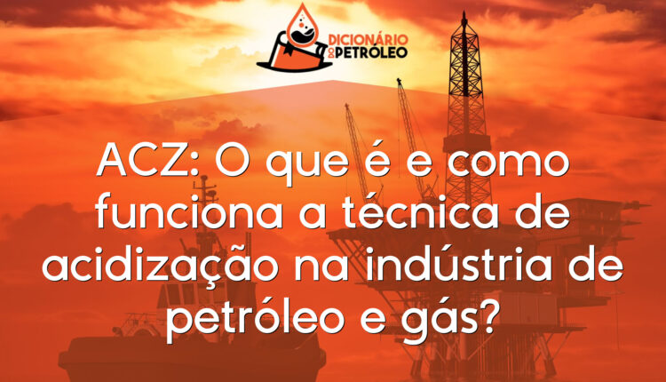 ACZ: O que é e como funciona a técnica de acidização na indústria de petróleo e gás?