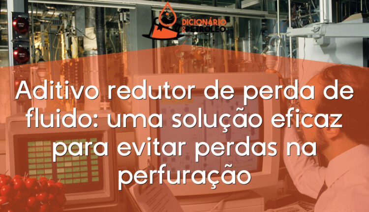 Aditivo redutor de perda de fluido: uma solução eficaz para evitar perdas na perfuração