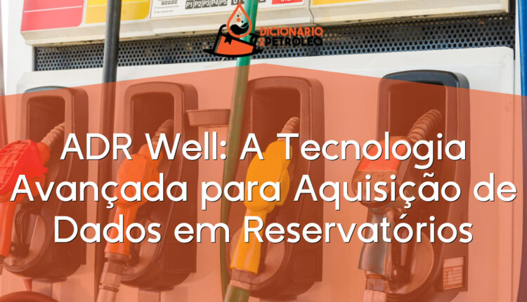 ADR Well: A Tecnologia Avançada para Aquisição de Dados em Reservatórios