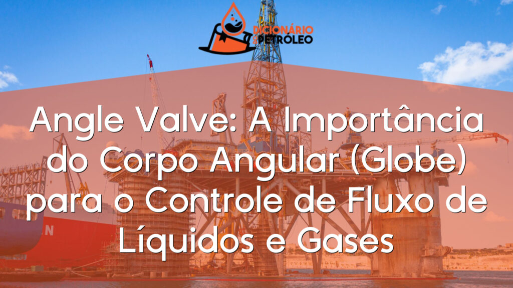 Angle Valve: A Importância do Corpo Angular (Globe) para o Controle de Fluxo de Líquidos e Gases