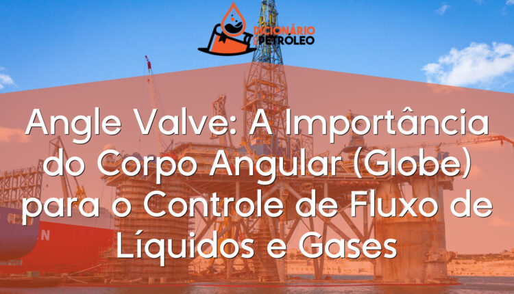 Angle Valve: A Importância do Corpo Angular (Globe) para o Controle de Fluxo de Líquidos e Gases