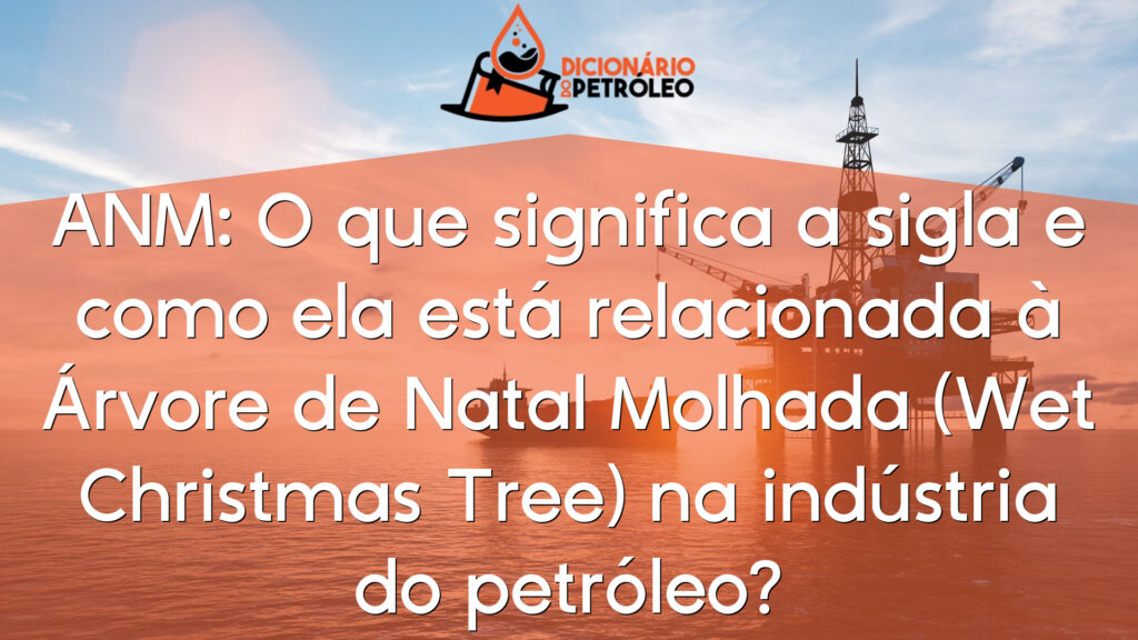 ANM: O que significa a sigla e como ela está relacionada à Árvore de Natal Molhada (Wet Christmas Tree) na indústria do petróleo?