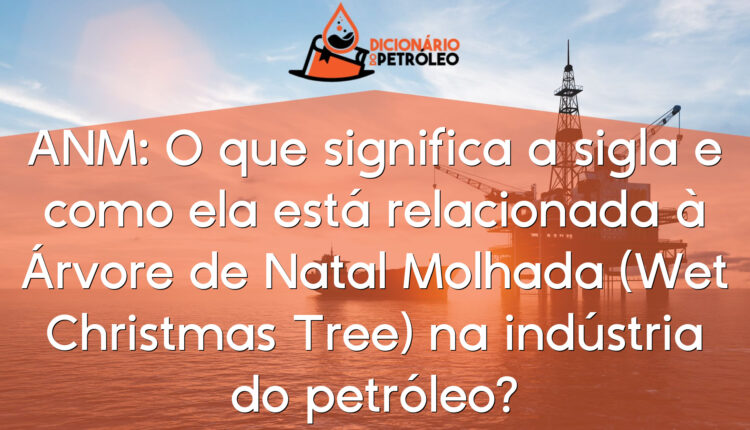 ANM: O que significa a sigla e como ela está relacionada à Árvore de Natal Molhada (Wet Christmas Tree) na indústria do petróleo?