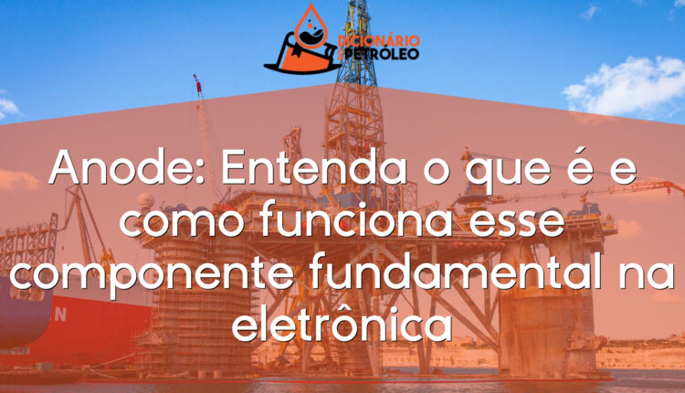 Anode: Entenda o que é e como funciona esse componente fundamental na eletrônica