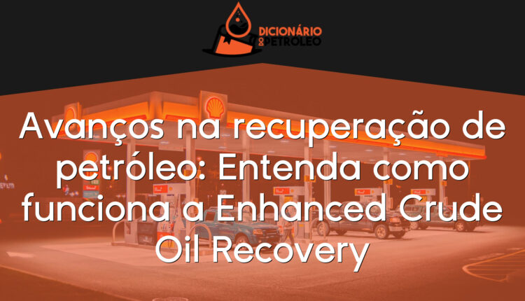 Avanços na recuperação de petróleo: Entenda como funciona a Enhanced Crude Oil Recovery