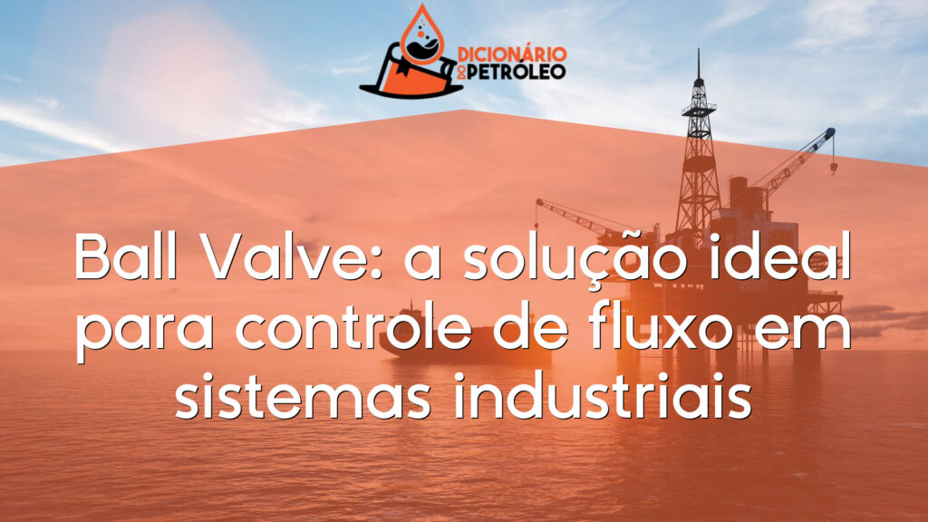 Ball Valve: a solução ideal para controle de fluxo em sistemas industriais