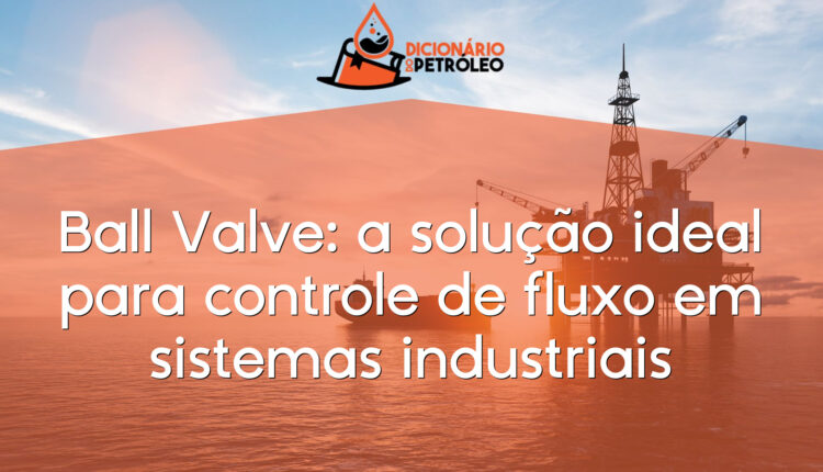 Ball Valve: a solução ideal para controle de fluxo em sistemas industriais