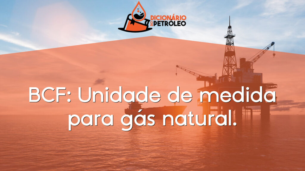 BCF: Unidade de medida para gás natural.