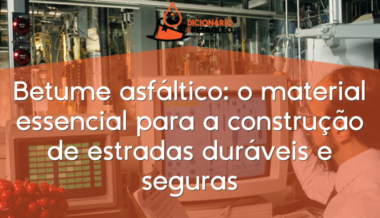 Betume asfáltico: o material essencial para a construção de estradas duráveis e seguras