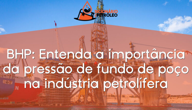 BHP: Entenda a importância da pressão de fundo de poço na indústria petrolífera
