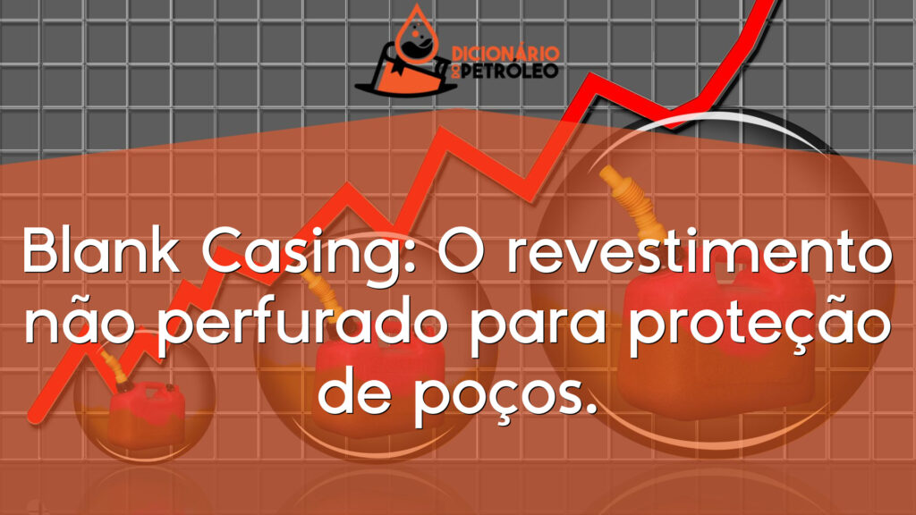 Blank Casing: O revestimento não perfurado para proteção de poços.