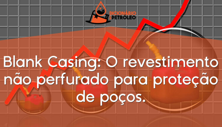 Blank Casing: O revestimento não perfurado para proteção de poços.