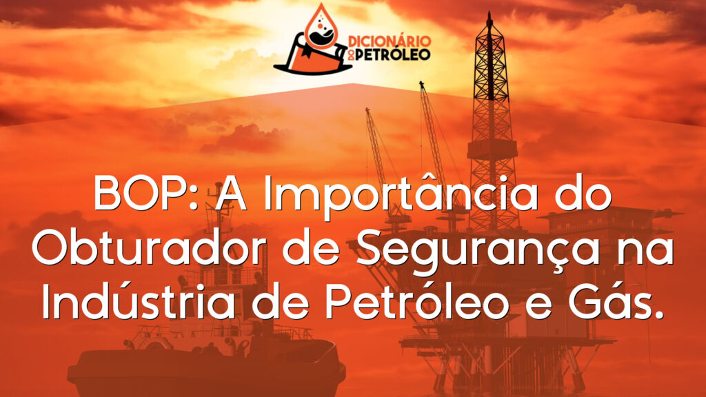 BOP: A Importância do Obturador de Segurança na Indústria de Petróleo e Gás.
