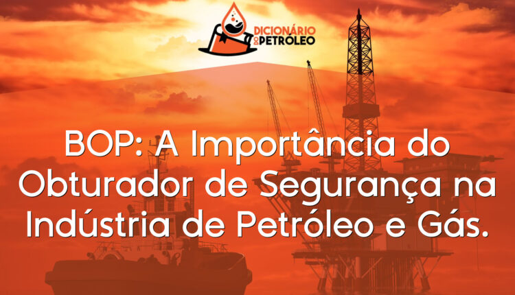BOP: A Importância do Obturador de Segurança na Indústria de Petróleo e Gás.