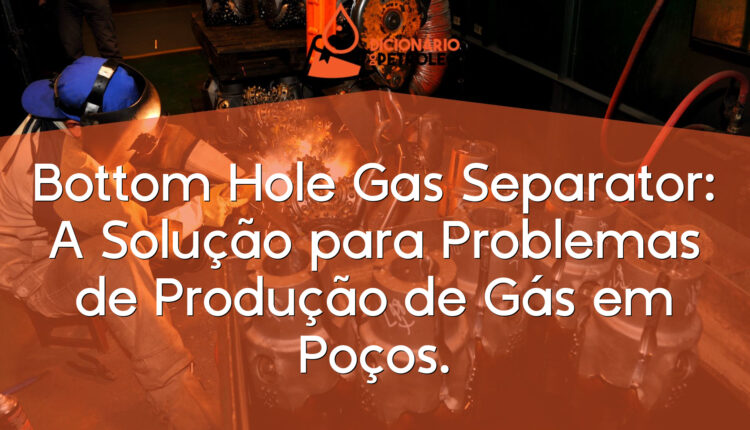 Bottom Hole Gas Separator: A Solução para Problemas de Produção de Gás em Poços.