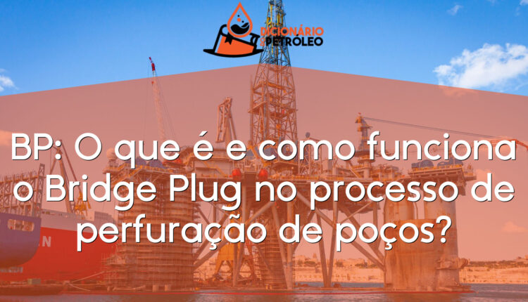 BP: O que é e como funciona o Bridge Plug no processo de perfuração de poços?