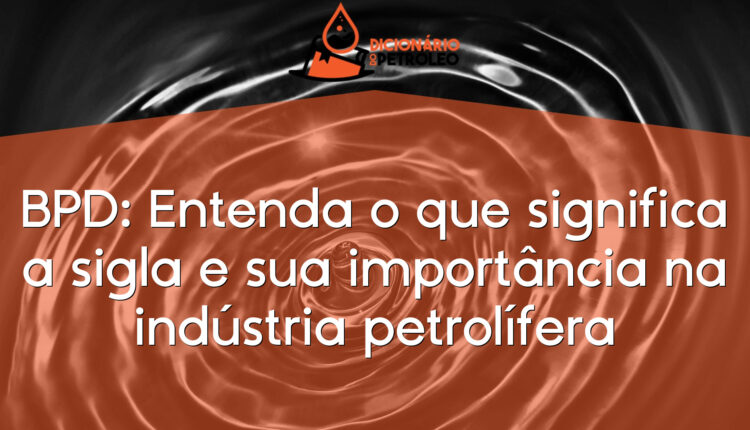BPD: Entenda o que significa a sigla e sua importância na indústria petrolífera