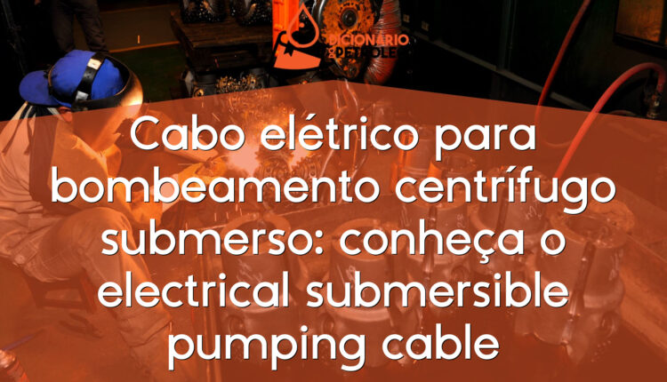 Cabo elétrico para bombeamento centrífugo submerso: conheça o electrical submersible pumping cable