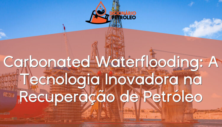 Carbonated Waterflooding: A Tecnologia Inovadora na Recuperação de Petróleo