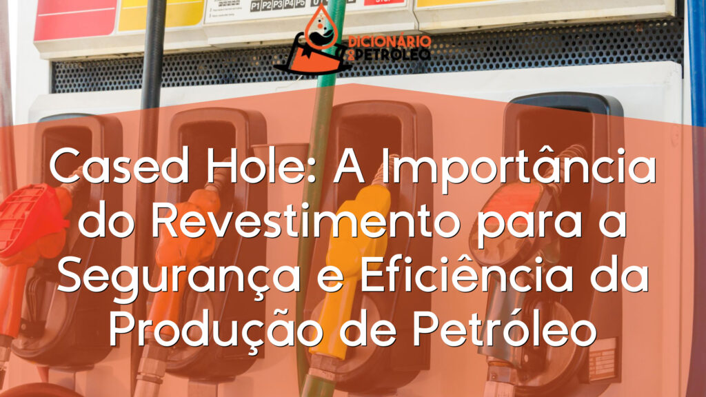 Cased Hole: A Importância do Revestimento para a Segurança e Eficiência da Produção de Petróleo