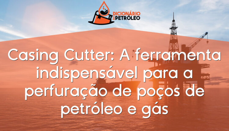 Casing Cutter: A ferramenta indispensável para a perfuração de poços de petróleo e gás