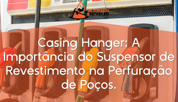 Casing Hanger: A Importância do Suspensor de Revestimento na Perfuração de Poços.