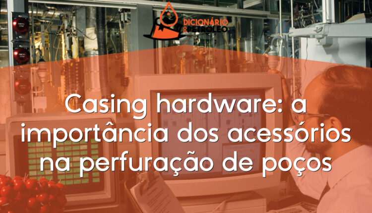 Casing hardware: a importância dos acessórios na perfuração de poços