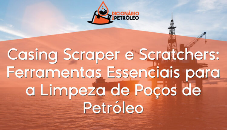 Casing Scraper e Scratchers: Ferramentas Essenciais para a Limpeza de Poços de Petróleo
