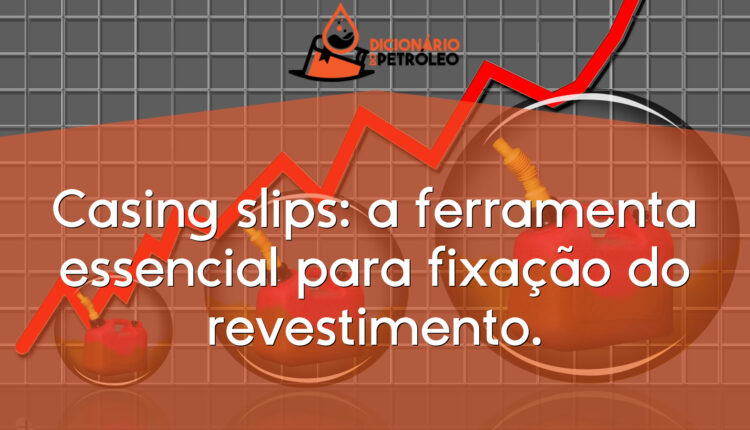 Casing slips: a ferramenta essencial para fixação do revestimento.