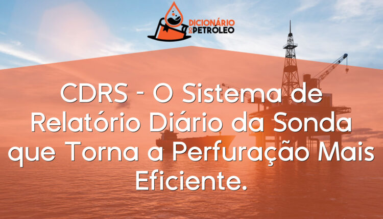 CDRS – O Sistema de Relatório Diário da Sonda que Torna a Perfuração Mais Eficiente.