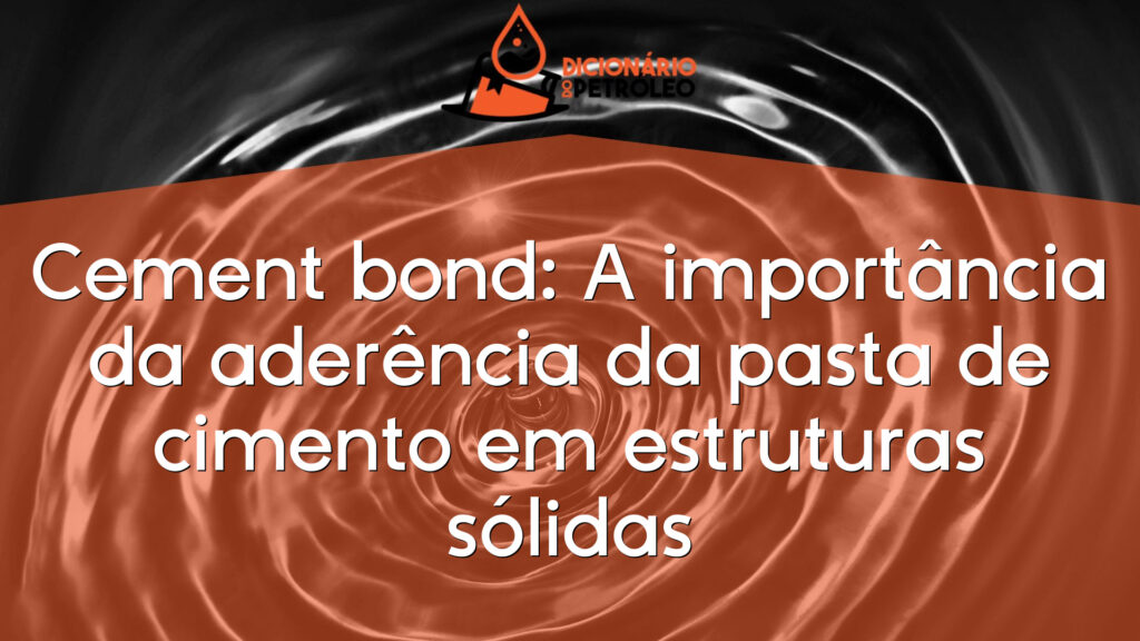 Cement bond: A importância da aderência da pasta de cimento em estruturas sólidas