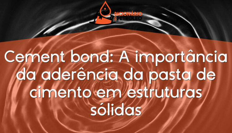 Cement bond: A importância da aderência da pasta de cimento em estruturas sólidas