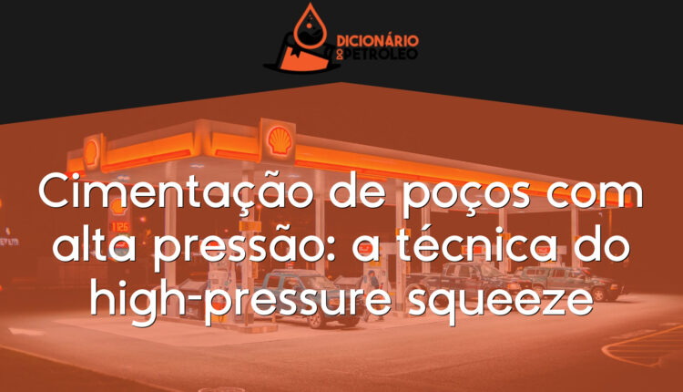 Cimentação de poços com alta pressão: a técnica do high-pressure squeeze