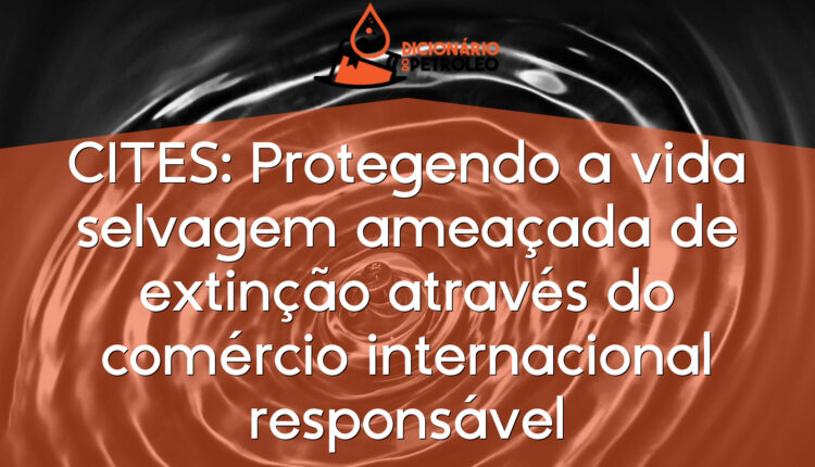 CITES: Protegendo a vida selvagem ameaçada de extinção através do comércio internacional responsável