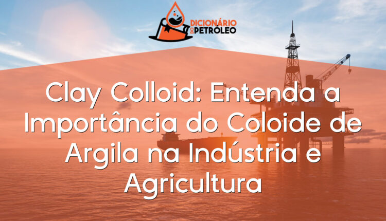 Clay Colloid: Entenda a Importância do Coloide de Argila na Indústria e Agricultura