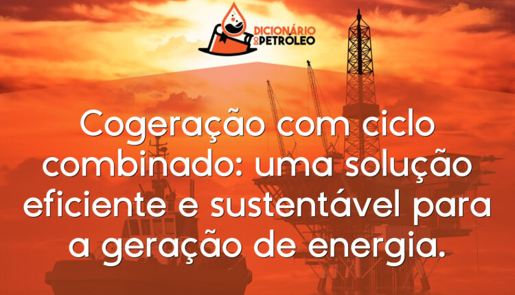 Cogeração com ciclo combinado: uma solução eficiente e sustentável para a geração de energia.